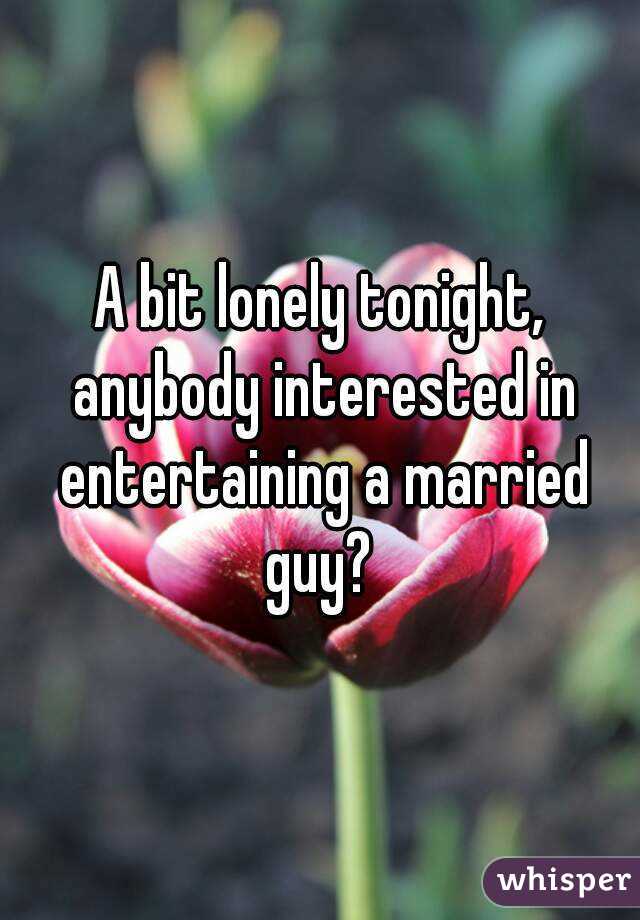 A bit lonely tonight, anybody interested in entertaining a married guy? 