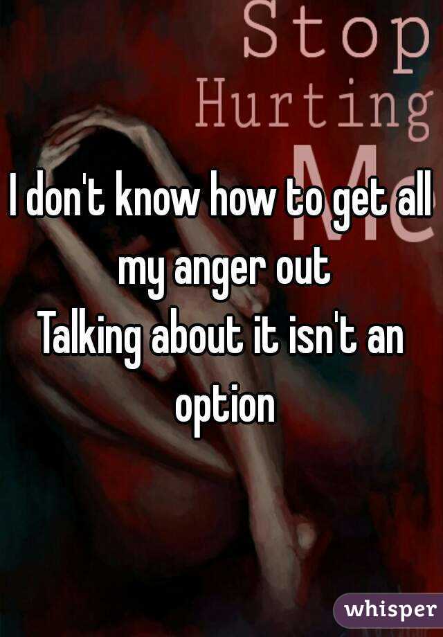 I don't know how to get all my anger out
Talking about it isn't an option