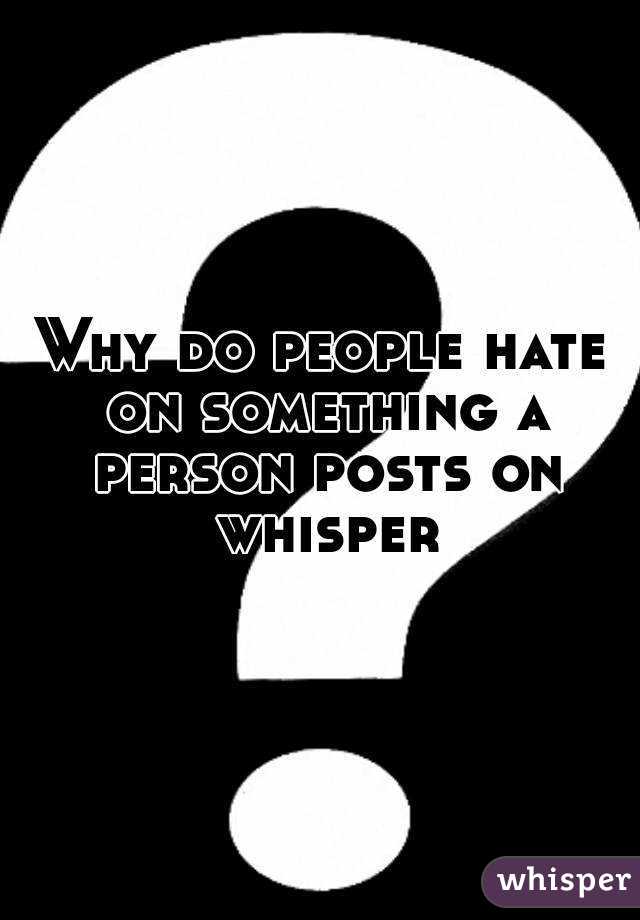 Why do people hate on something a person posts on whisper
