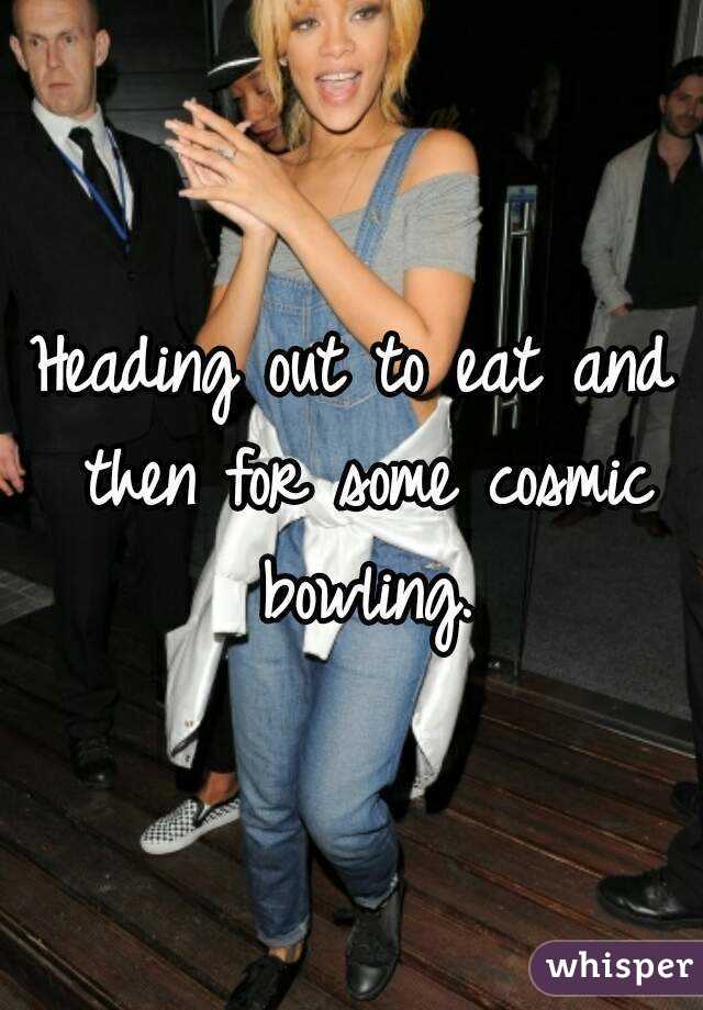 Heading out to eat and then for some cosmic bowling.