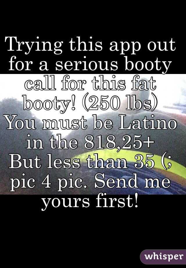Trying this app out for a serious booty call for this fat booty! (250 lbs) 
You must be Latino in the 818,25+
But less than 35 (; pic 4 pic. Send me yours first! 