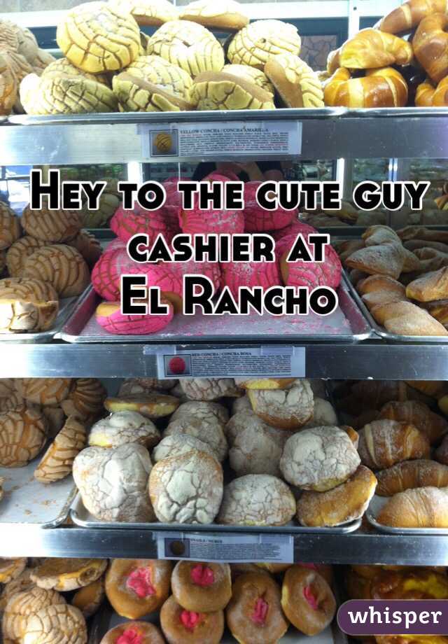 Hey to the cute guy cashier at    
El Rancho