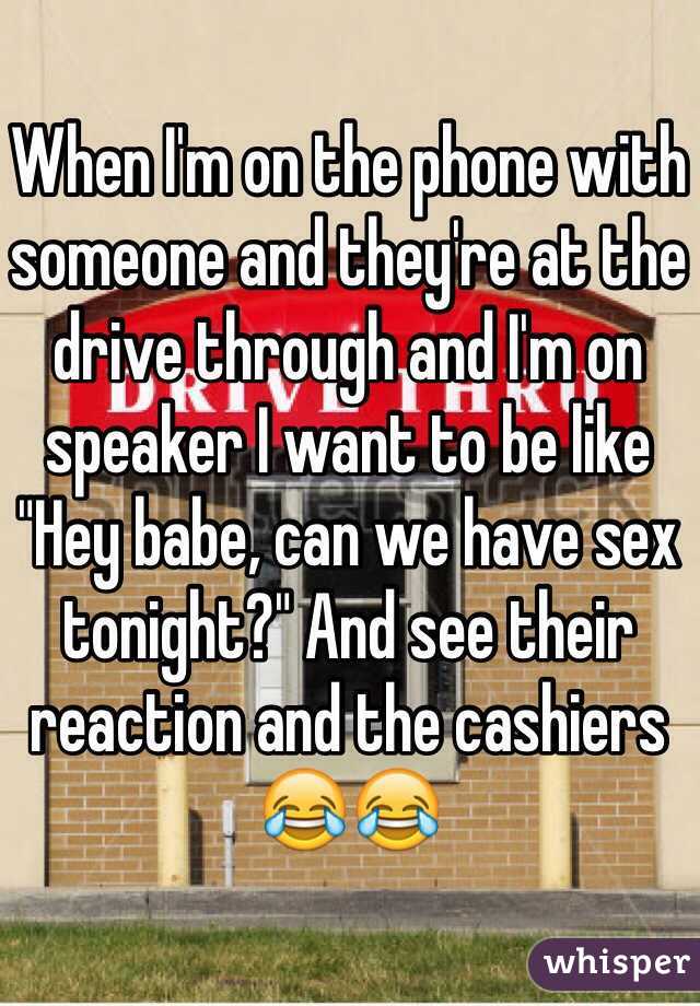 When I'm on the phone with someone and they're at the drive through and I'm on speaker I want to be like "Hey babe, can we have sex tonight?" And see their reaction and the cashiers 😂😂