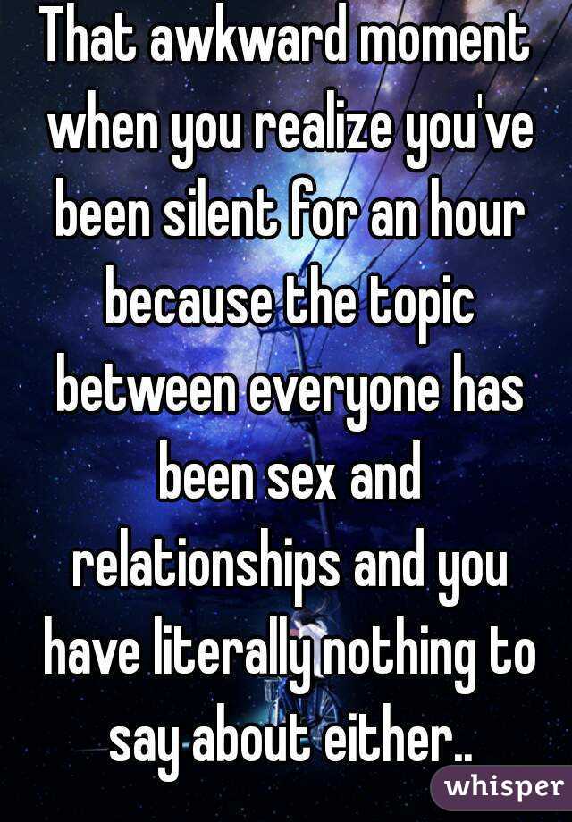 That awkward moment when you realize you've been silent for an hour because the topic between everyone has been sex and relationships and you have literally nothing to say about either..
