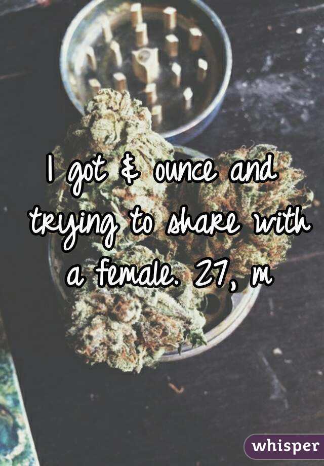 I got & ounce and trying to share with a female. 27, m