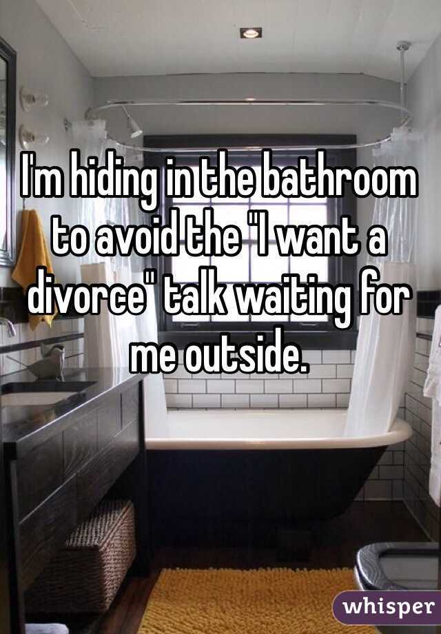 I'm hiding in the bathroom to avoid the "I want a divorce" talk waiting for me outside.