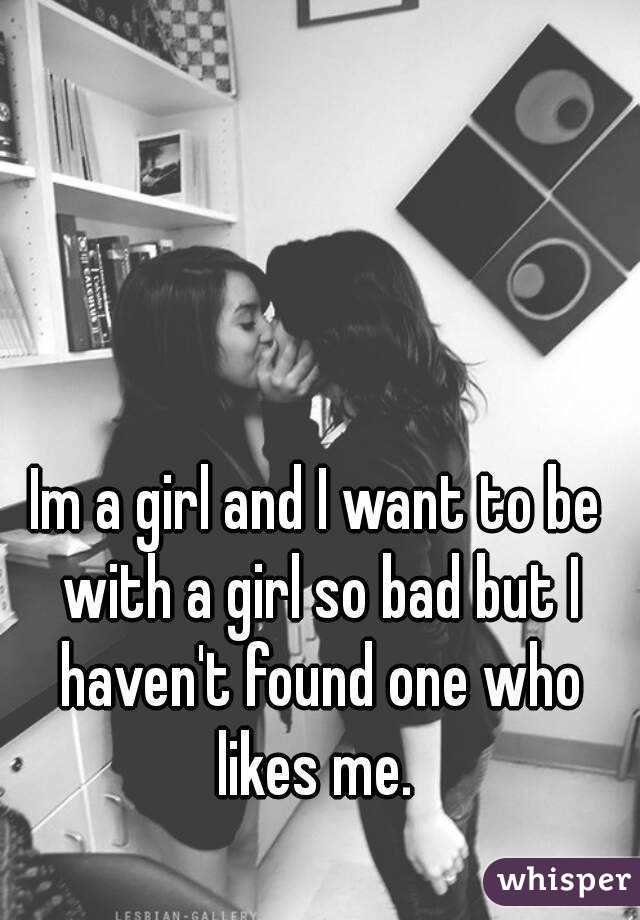 Im a girl and I want to be with a girl so bad but I haven't found one who likes me. 