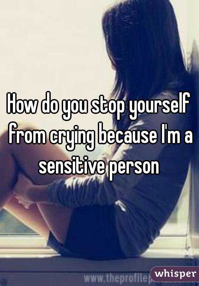 How do you stop yourself from crying because I'm a sensitive person 
