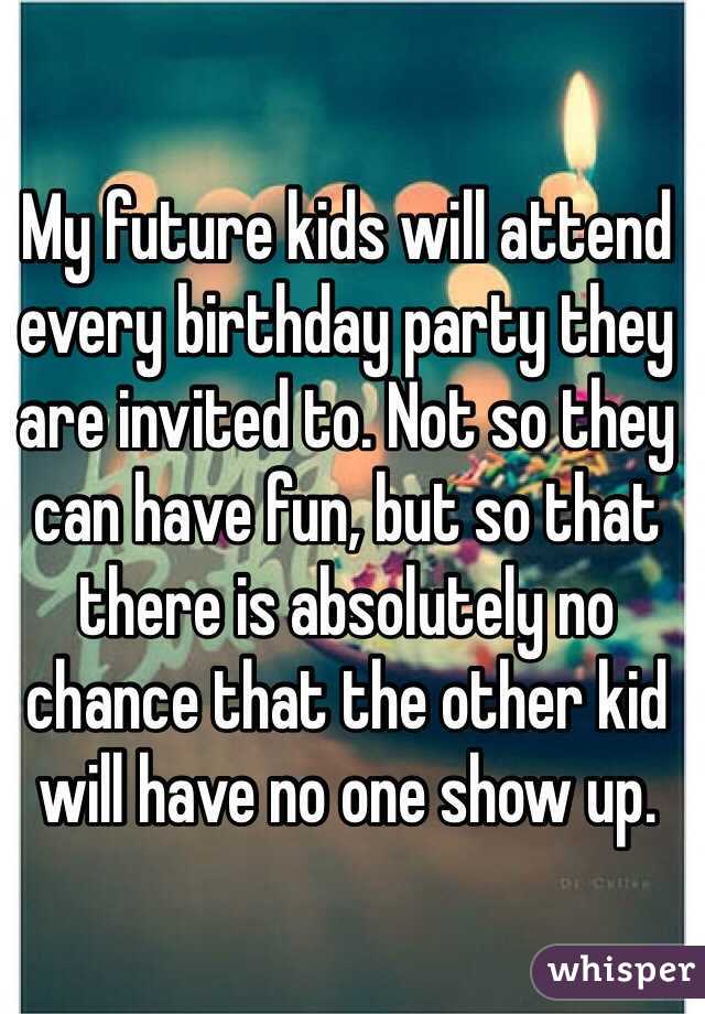 My future kids will attend every birthday party they are invited to. Not so they can have fun, but so that there is absolutely no chance that the other kid will have no one show up. 