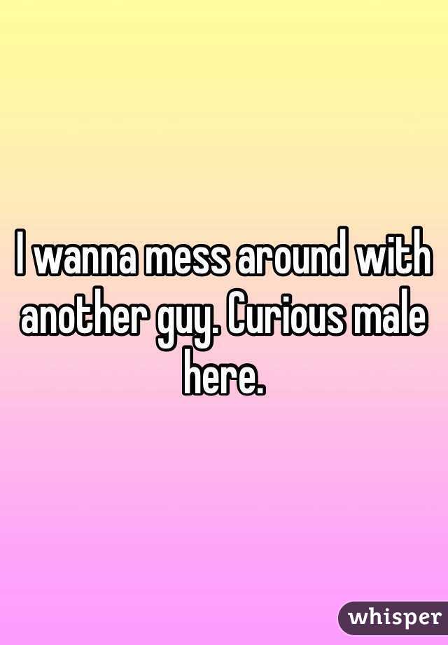 I wanna mess around with another guy. Curious male here.