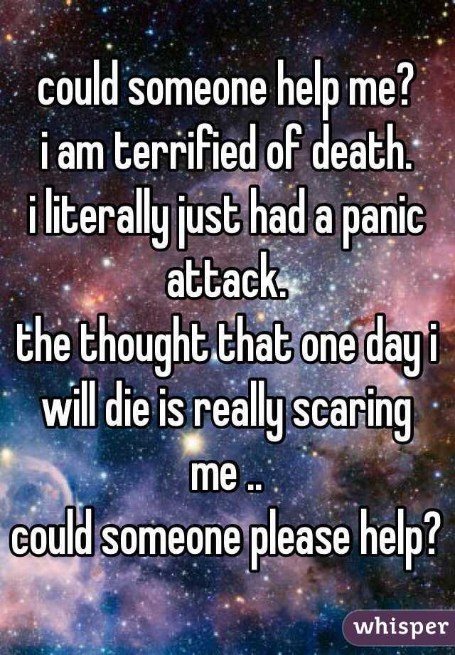could someone help me?
i am terrified of death. 
i literally just had a panic attack.  
the thought that one day i will die is really scaring me ..
could someone please help?