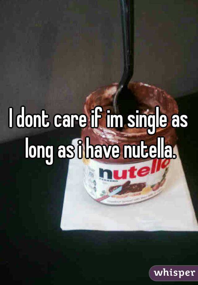 I dont care if im single as long as i have nutella.