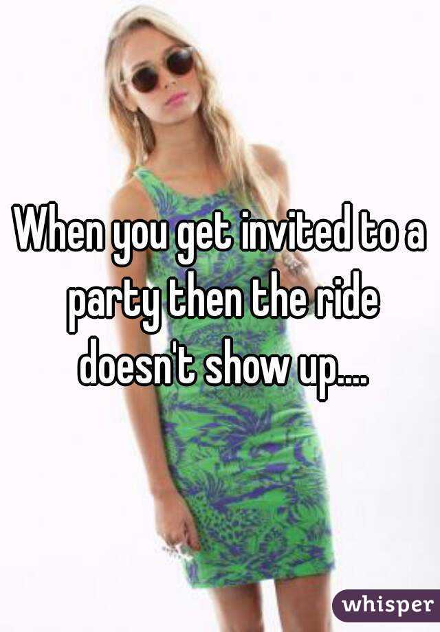 When you get invited to a party then the ride doesn't show up....