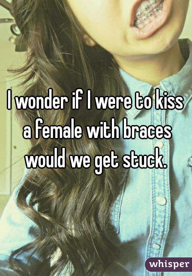 I wonder if I were to kiss a female with braces would we get stuck. 