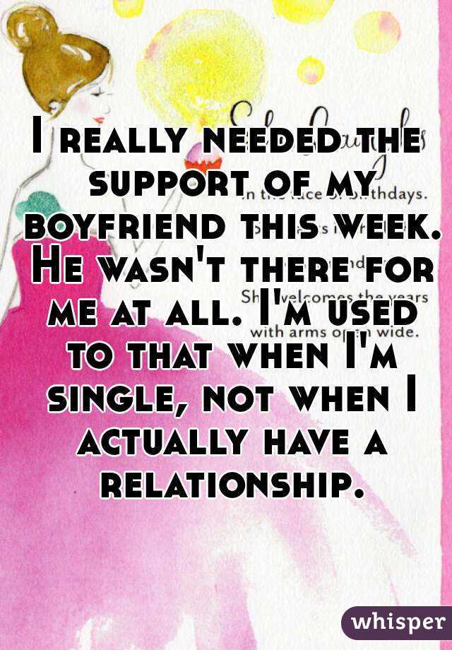 I really needed the support of my boyfriend this week. He wasn't there for me at all. I'm used to that when I'm single, not when I actually have a relationship.