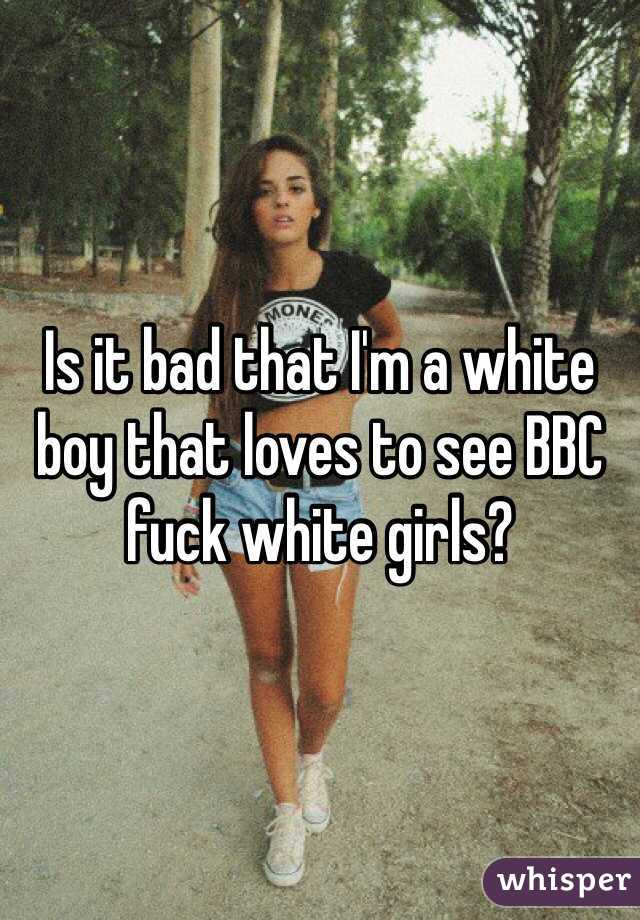 Is it bad that I'm a white boy that loves to see BBC fuck white girls?  
