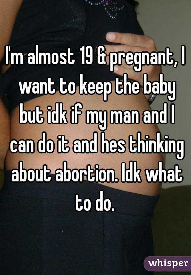 I'm almost 19 & pregnant, I want to keep the baby but idk if my man and I can do it and hes thinking about abortion. Idk what to do. 