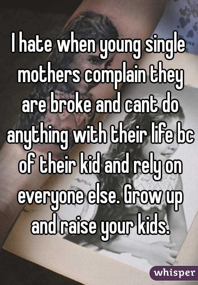 I hate when young single mothers complain they are broke and cant do anything with their life bc of their kid and rely on everyone else. Grow up and raise your kids.