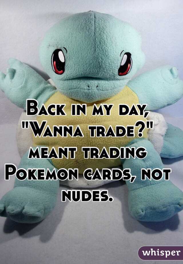 Back in my day, 
"Wanna trade?" meant trading Pokemon cards, not nudes. 