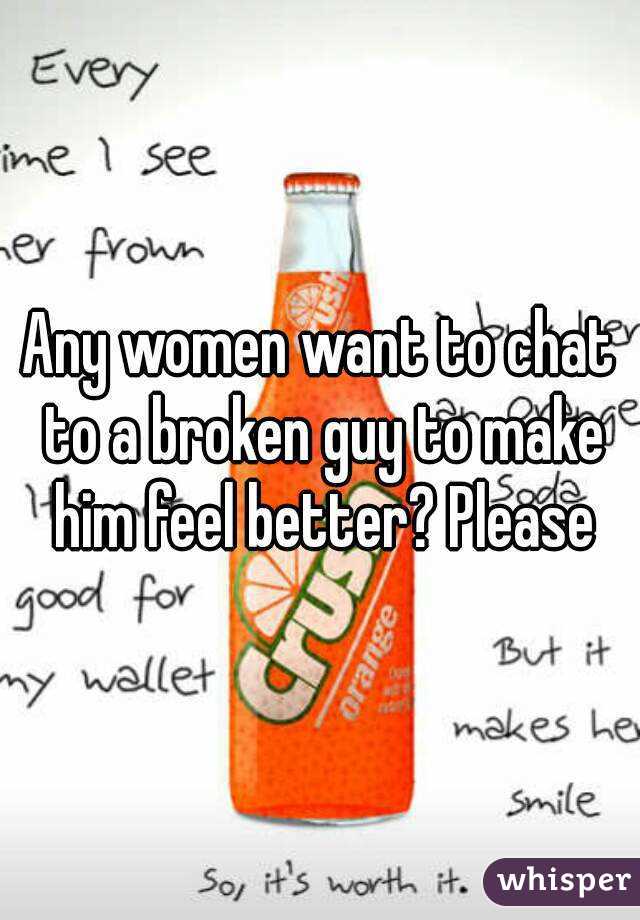 Any women want to chat to a broken guy to make him feel better? Please