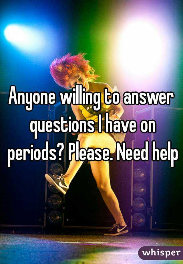 Anyone willing to answer questions I have on periods? Please. Need help