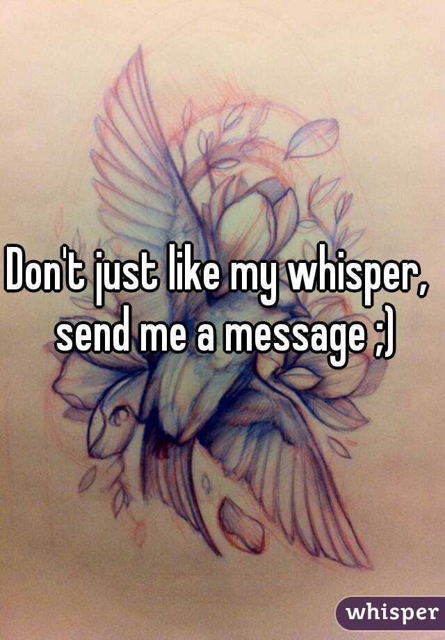 Don't just like my whisper,  send me a message ;)