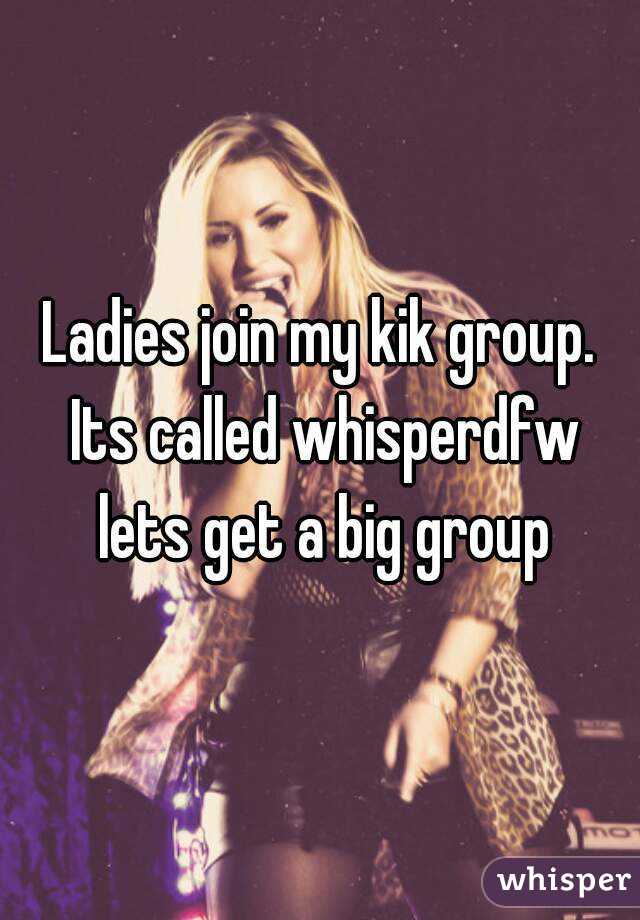 Ladies join my kik group. Its called whisperdfw lets get a big group