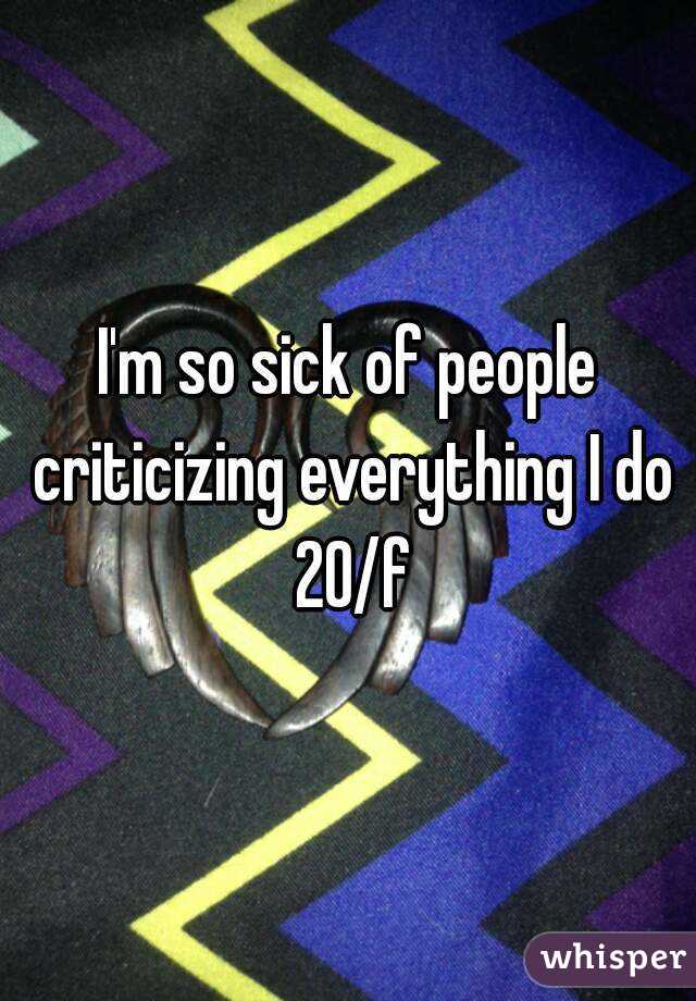 I'm so sick of people criticizing everything I do 20/f