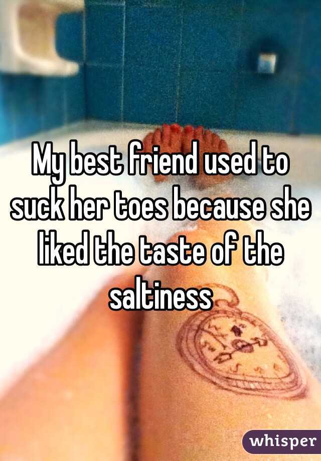 My best friend used to suck her toes because she liked the taste of the saltiness 
