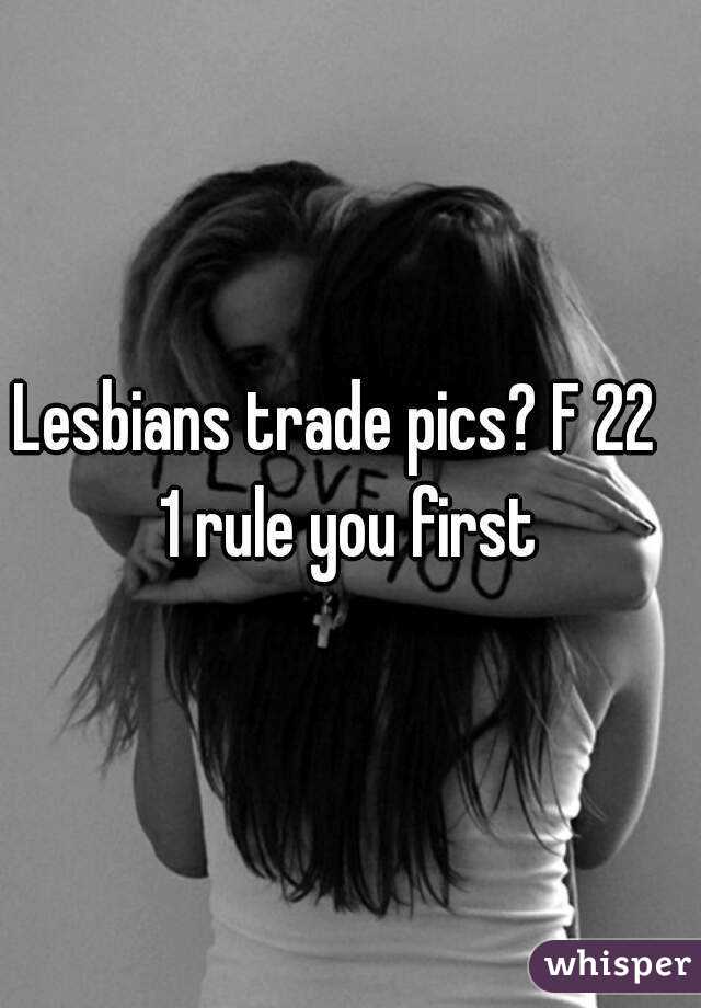 Lesbians trade pics? F 22  
1 rule you first