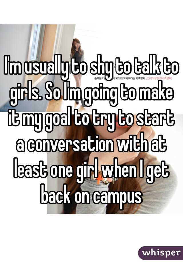 I'm usually to shy to talk to girls. So I'm going to make it my goal to try to start a conversation with at least one girl when I get back on campus