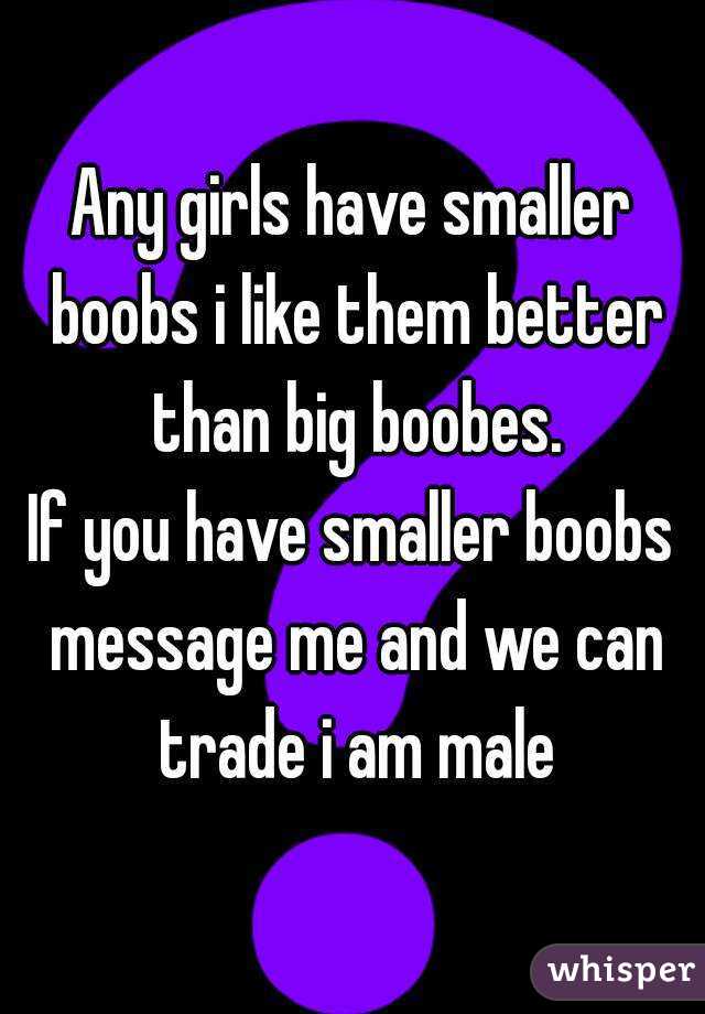 Any girls have smaller boobs i like them better than big boobes.
If you have smaller boobs message me and we can trade i am male