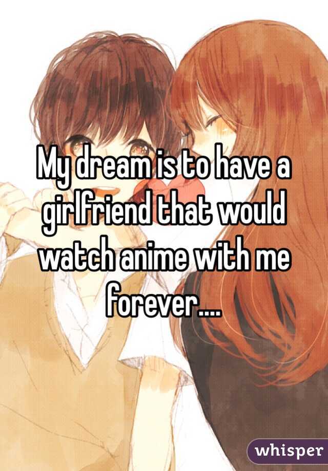 My dream is to have a girlfriend that would watch anime with me forever....
