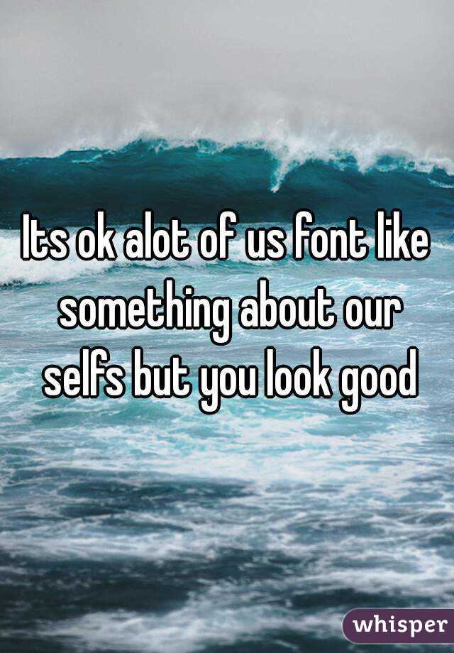 Its ok alot of us font like something about our selfs but you look good
