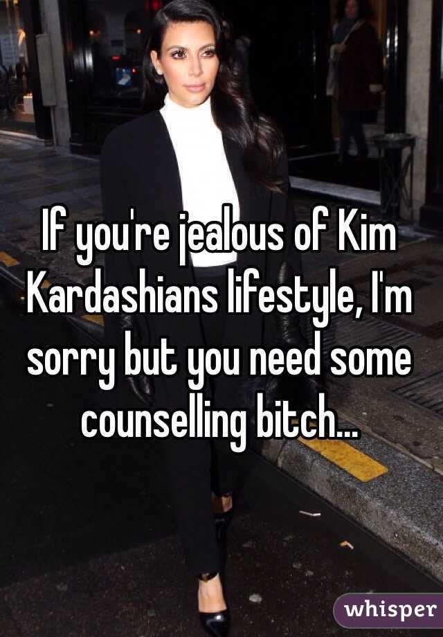 If you're jealous of Kim Kardashians lifestyle, I'm sorry but you need some counselling bitch...