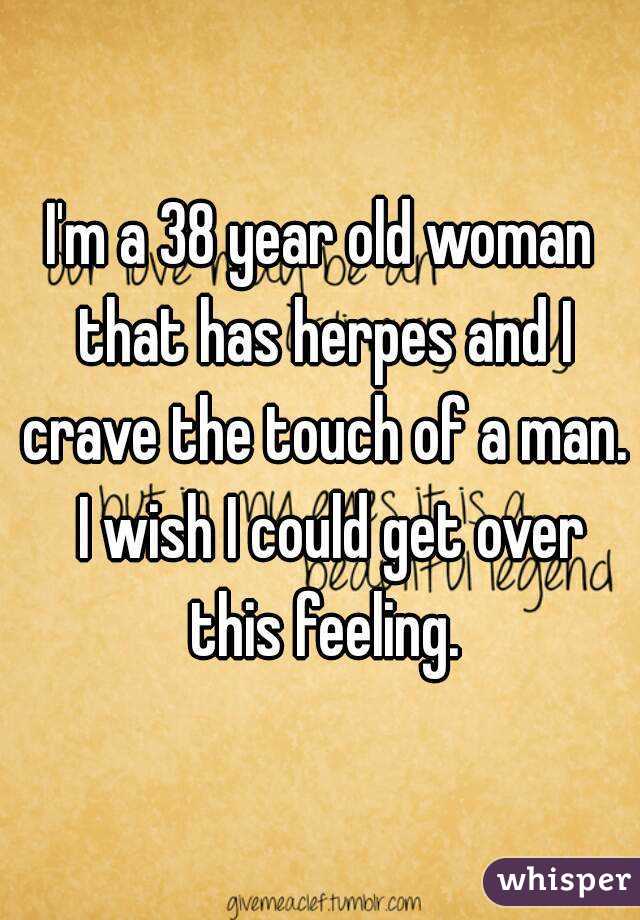 I'm a 38 year old woman that has herpes and I crave the touch of a man.  I wish I could get over this feeling.