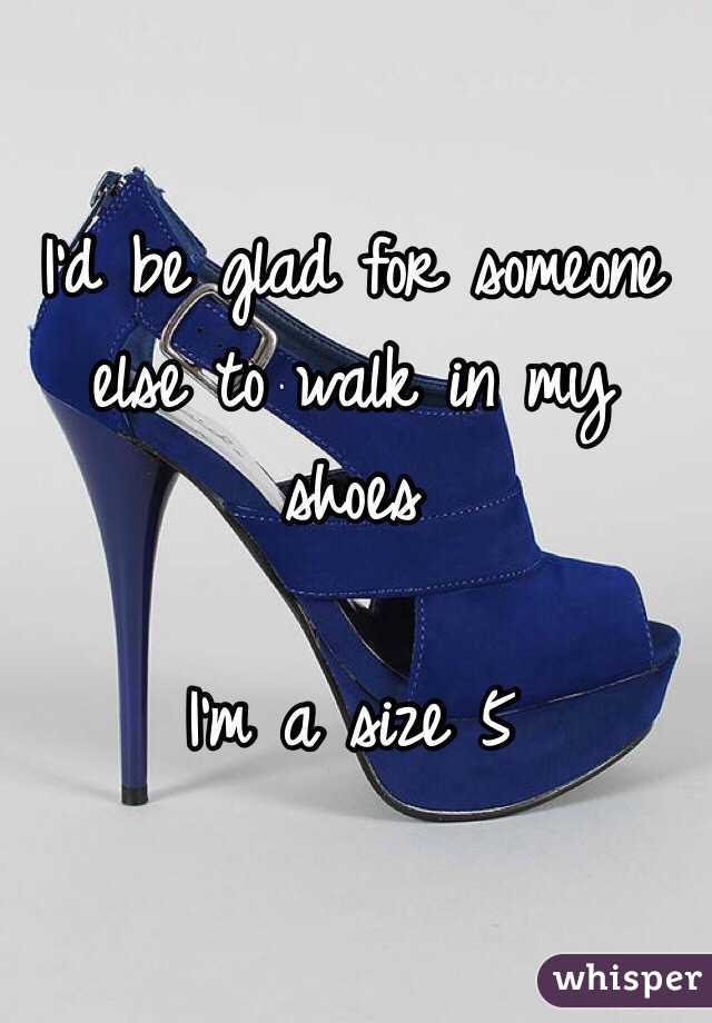 I'd be glad for someone else to walk in my shoes

I'm a size 5