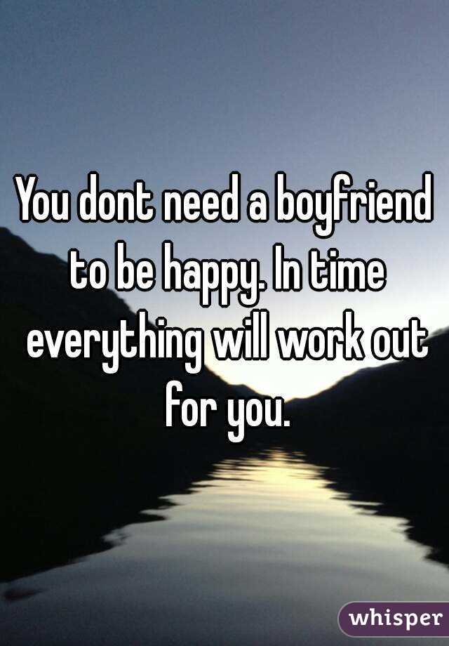 You dont need a boyfriend to be happy. In time everything will work out for you.