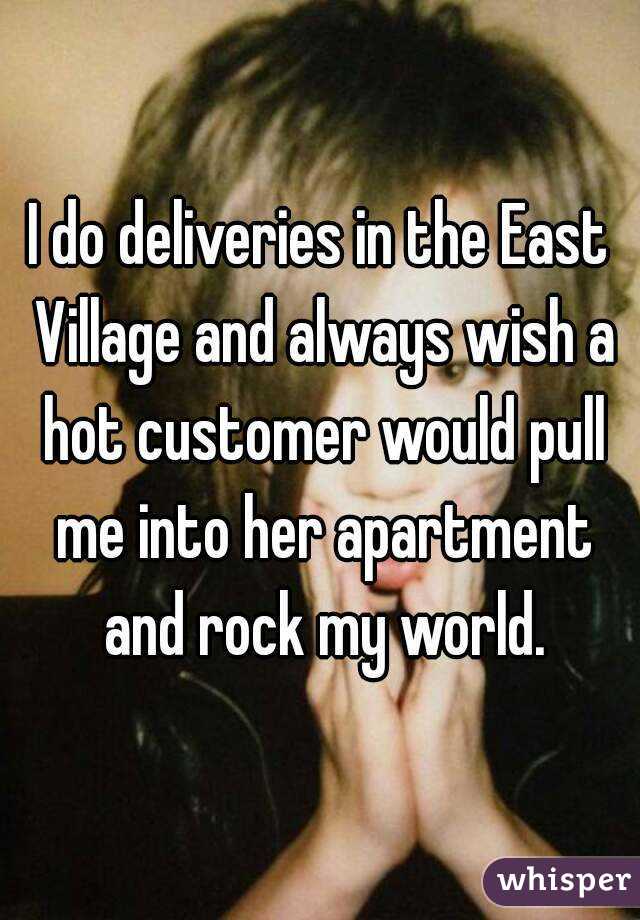 I do deliveries in the East Village and always wish a hot customer would pull me into her apartment and rock my world.