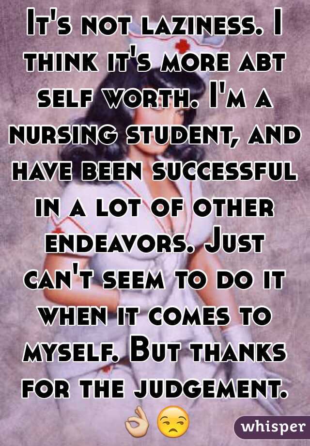 It's not laziness. I think it's more abt self worth. I'm a nursing student, and have been successful in a lot of other endeavors. Just can't seem to do it when it comes to myself. But thanks for the judgement. 👌😒