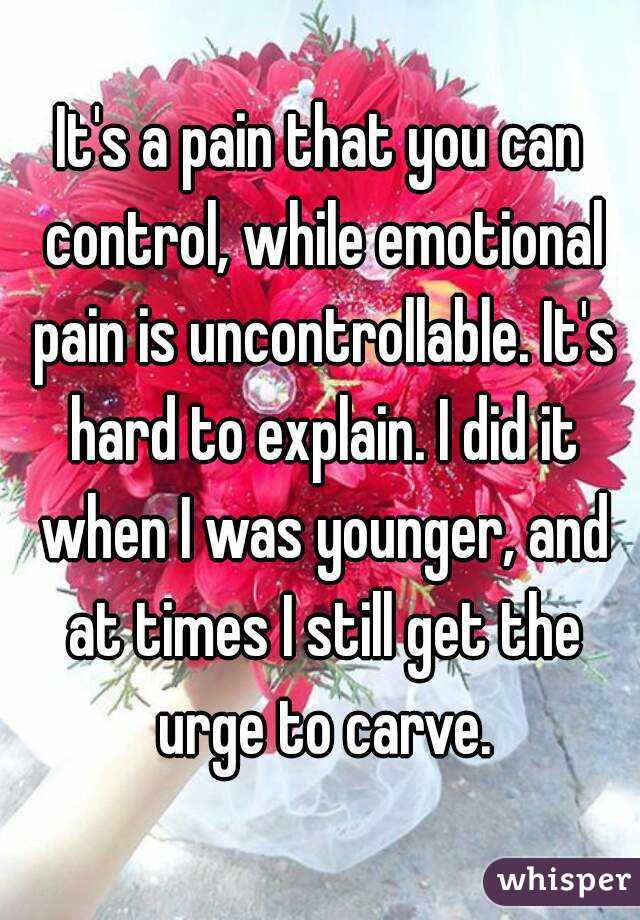 It's a pain that you can control, while emotional pain is uncontrollable. It's hard to explain. I did it when I was younger, and at times I still get the urge to carve.