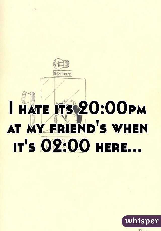 I hate its 20:00pm at my friend's when it's 02:00 here...