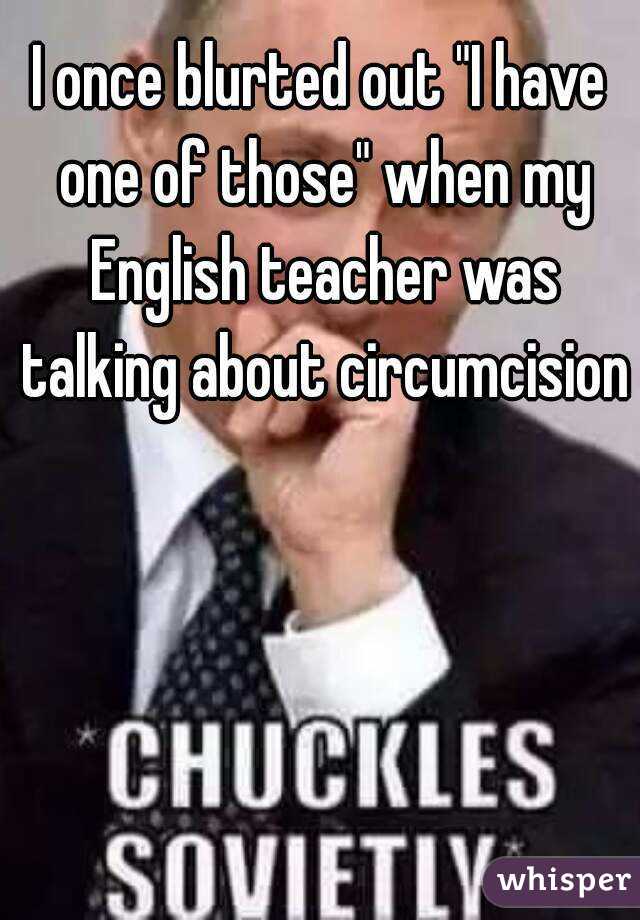 I once blurted out "I have one of those" when my English teacher was talking about circumcision 
