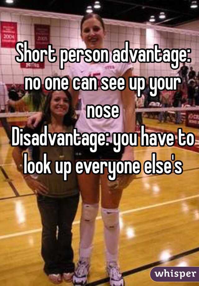 Short person advantage: no one can see up your nose
Disadvantage: you have to look up everyone else's 