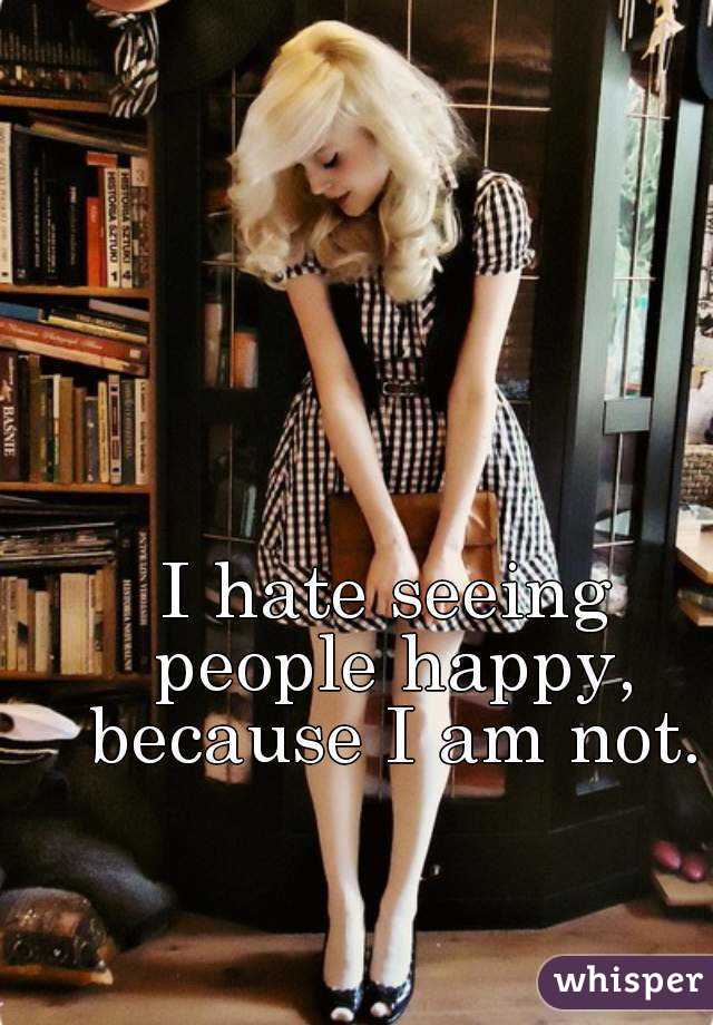 I hate seeing people happy, because I am not.