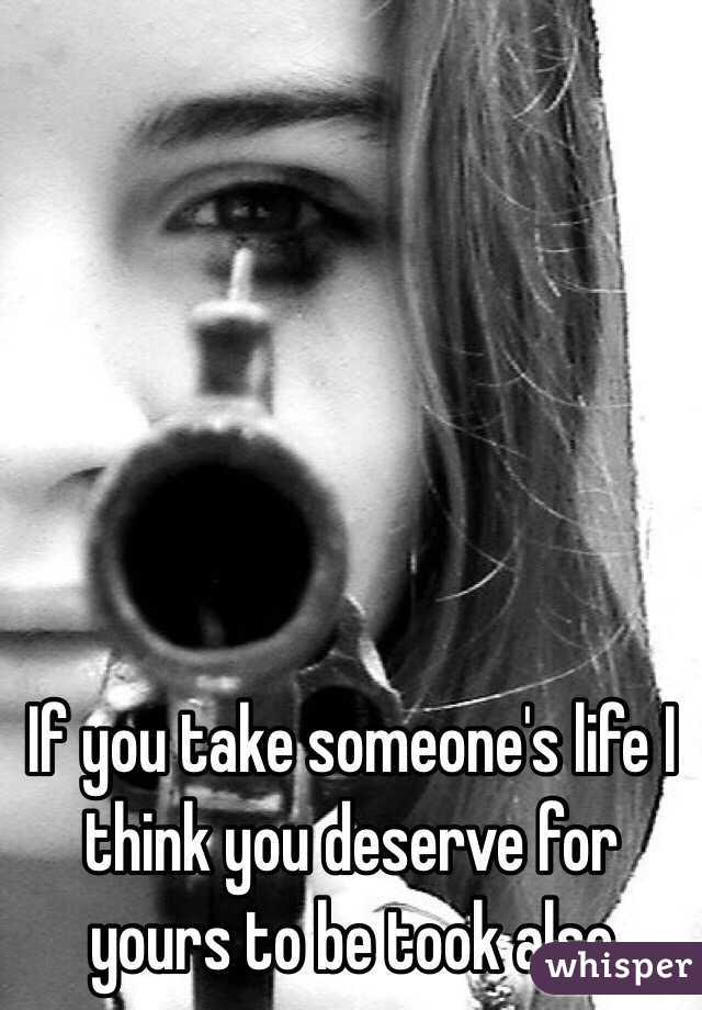 If you take someone's life I think you deserve for yours to be took also 