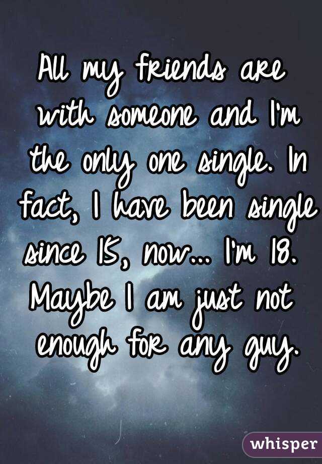 All my friends are with someone and I'm the only one single. In fact, I have been single since 15, now... I'm 18. 
Maybe I am just not enough for any guy.