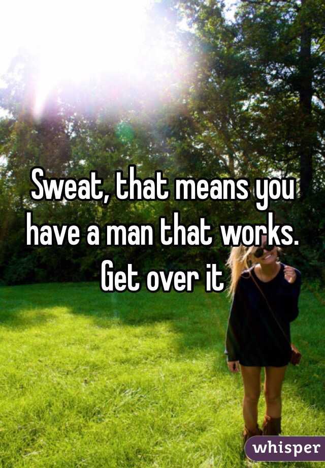 Sweat, that means you have a man that works. Get over it 