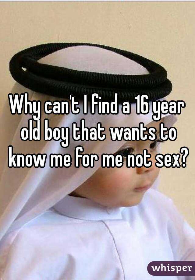 Why can't I find a 16 year old boy that wants to know me for me not sex?