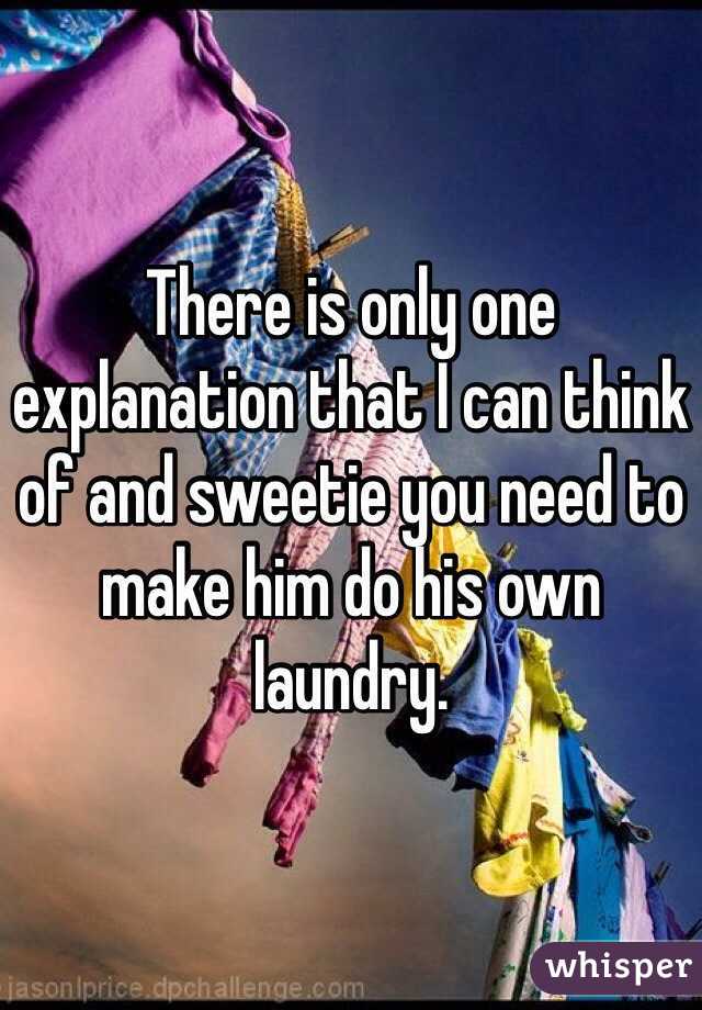 There is only one explanation that I can think of and sweetie you need to make him do his own laundry. 